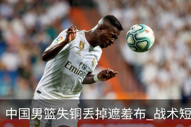 中国男篮失铜丢掉遮羞布 战术短板无解只剩悲情人设？